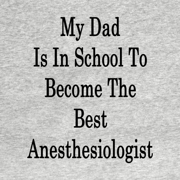 My Dad Is In School To Become The Best Anesthesiologist by supernova23